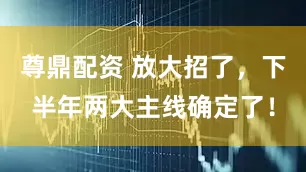 尊鼎配资 放大招了，下半年两大主线确定了！