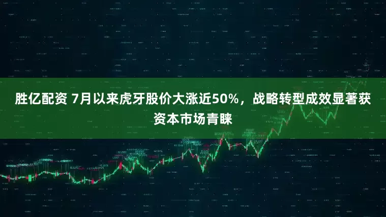 胜亿配资 7月以来虎牙股价大涨近50%，战略转型成效显著获资本市场青睐