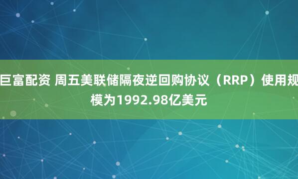巨富配资 周五美联储隔夜逆回购协议（RRP）使用规模为1992.98亿美元