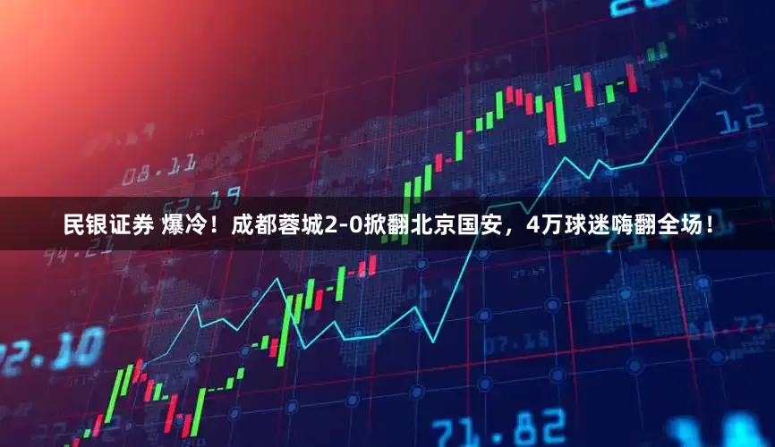 民银证券 爆冷！成都蓉城2-0掀翻北京国安，4万球迷嗨翻全场！