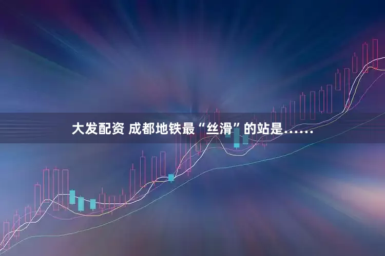 大发配资 成都地铁最“丝滑”的站是……