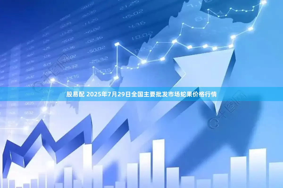 股易配 2025年7月29日全国主要批发市场蛇果价格行情