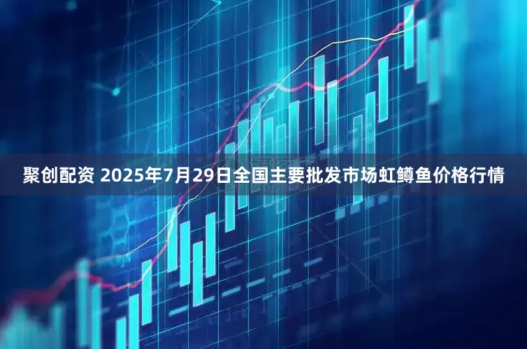 聚创配资 2025年7月29日全国主要批发市场虹鳟鱼价格行情