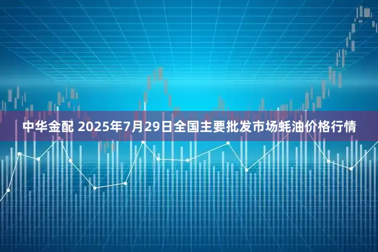 中华金配 2025年7月29日全国主要批发市场蚝油价格行情