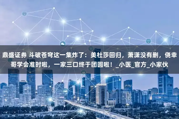 鼎盛证券 斗破苍穹这一集炸了：美杜莎回归，萧潇没有删，侥幸哥学会准时啦，一家三口终于团圆啦！_小医_官方_小家伙