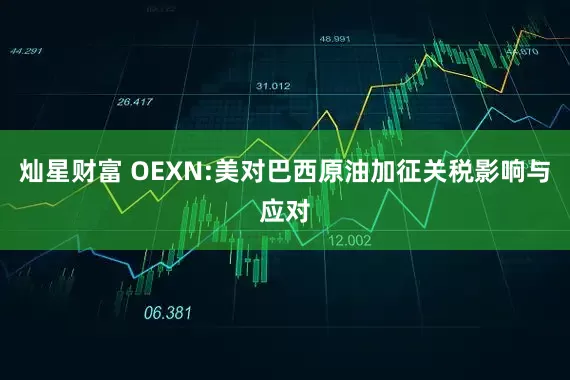 灿星财富 OEXN:美对巴西原油加征关税影响与应对