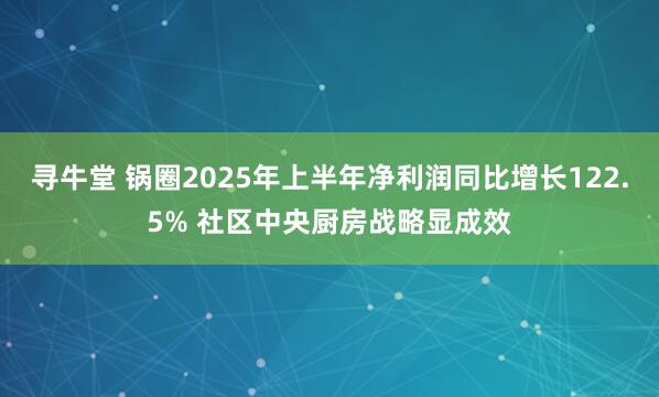 寻牛堂 锅圈2025年上半年净利润同比增长122.5% 社区中央厨房战略显成效