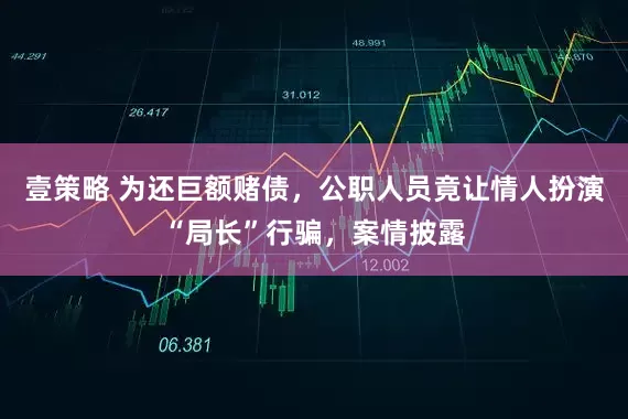 壹策略 为还巨额赌债，公职人员竟让情人扮演“局长”行骗，案情披露