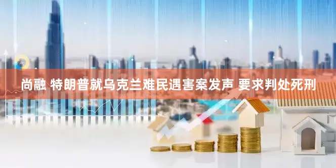 尚融 特朗普就乌克兰难民遇害案发声 要求判处死刑