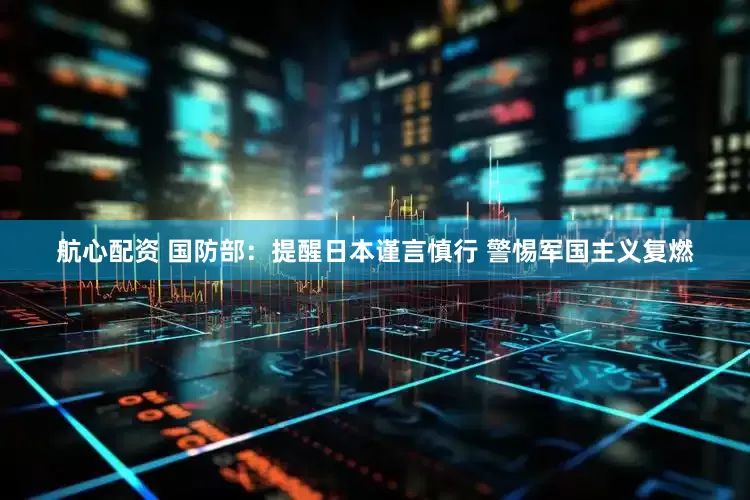 航心配资 国防部：提醒日本谨言慎行 警惕军国主义复燃