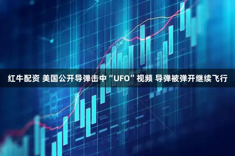红牛配资 美国公开导弹击中“UFO”视频 导弹被弹开继续飞行