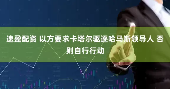 速盈配资 以方要求卡塔尔驱逐哈马斯领导人 否则自行行动