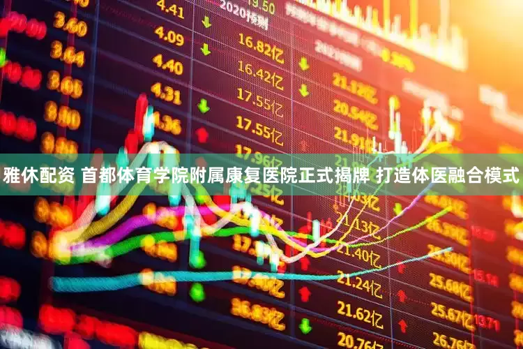 雅休配资 首都体育学院附属康复医院正式揭牌 打造体医融合模式