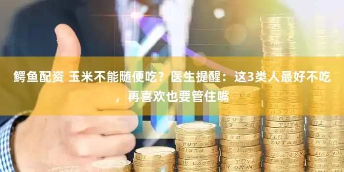 鳄鱼配资 玉米不能随便吃？医生提醒：这3类人最好不吃，再喜欢也要管住嘴