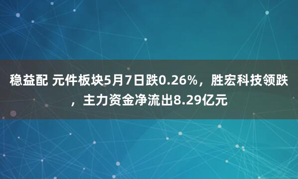 稳益配 元件板块5月7日跌0.26%，胜宏科技领跌，主力资金净流出8.29亿元