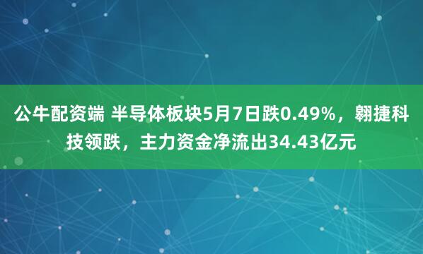 公牛配资端 半导体板块5月7日跌0.49%，翱捷科技领跌，主力资金净流出34.43亿元