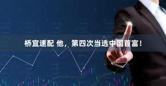 桥宜速配 他，第四次当选中国首富！