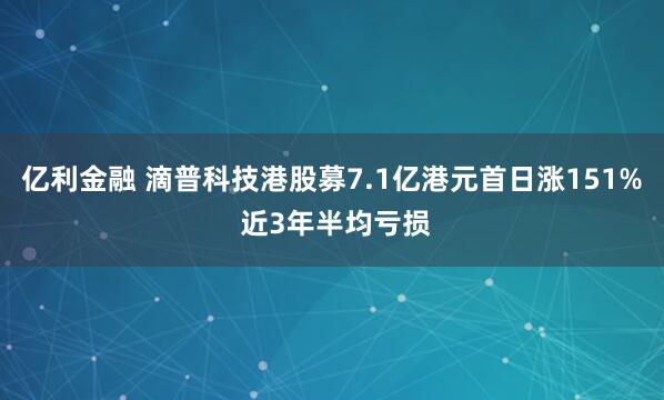 亿利金融 滴普科技港股募7.1亿港元首日涨151% 近3年半均亏损