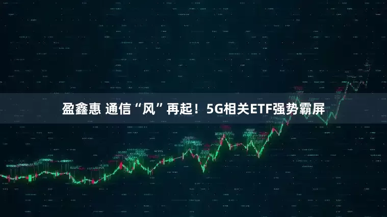盈鑫惠 通信“风”再起!5G相关ETF强势霸屏