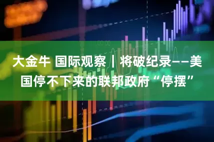 大金牛 国际观察｜将破纪录——美国停不下来的联邦政府“停摆”