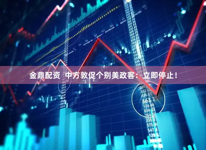 金鼎配资  中方敦促个别美政客：立即停止！