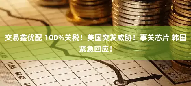交易鑫优配 100%关税!美国突发威胁!事关芯片 韩国紧急回应!
