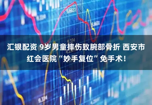 汇银配资 9岁男童摔伤致腕部骨折 西安市红会医院“妙手复位”免手术！