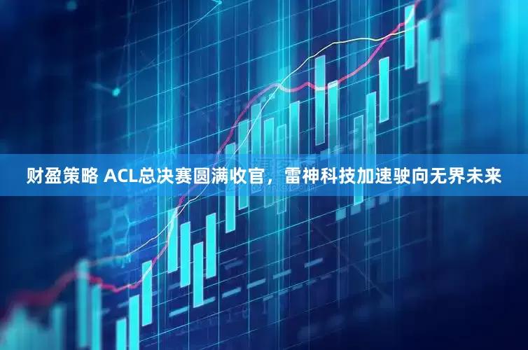 财盈策略 ACL总决赛圆满收官，雷神科技加速驶向无界未来