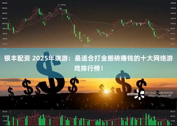 银丰配资 2025年端游：最适合打金搬砖赚钱的十大网络游戏排行榜！