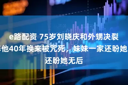 e路配资 75岁刘晓庆和外甥决裂！养他40年换来被咒死，妹妹一家还盼她无后
