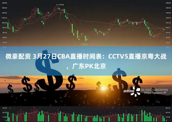 微豪配资 3月27日CBA直播时间表：CCTV5直播京粤大战，广东PK北京