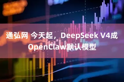 通弘网 今天起，DeepSeek V4成OpenClaw默认模型